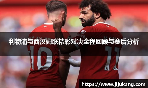利物浦与西汉姆联精彩对决全程回顾与赛后分析